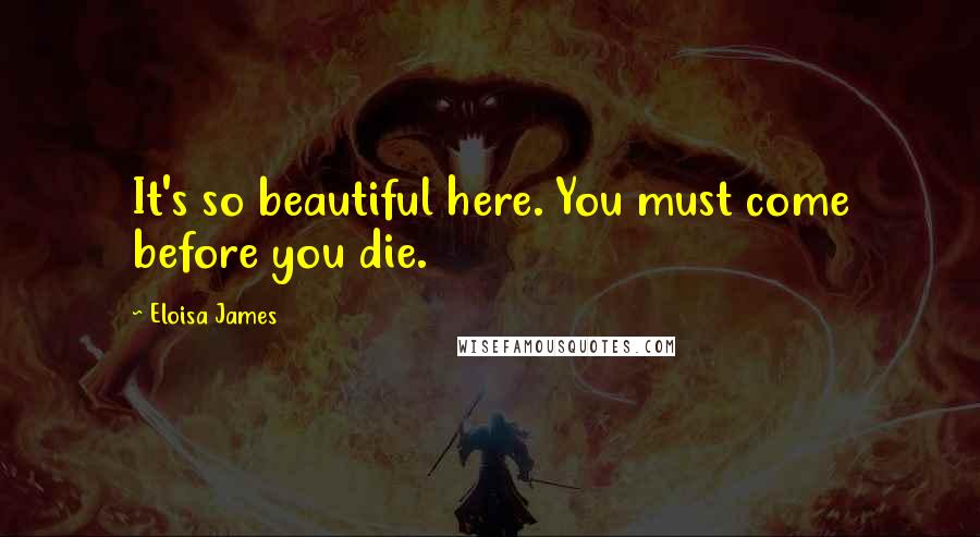 Eloisa James Quotes: It's so beautiful here. You must come before you die.