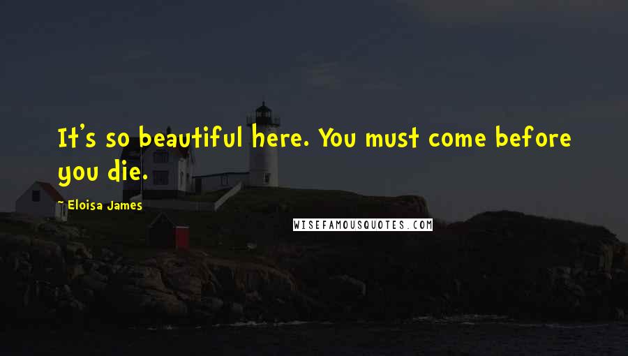 Eloisa James Quotes: It's so beautiful here. You must come before you die.