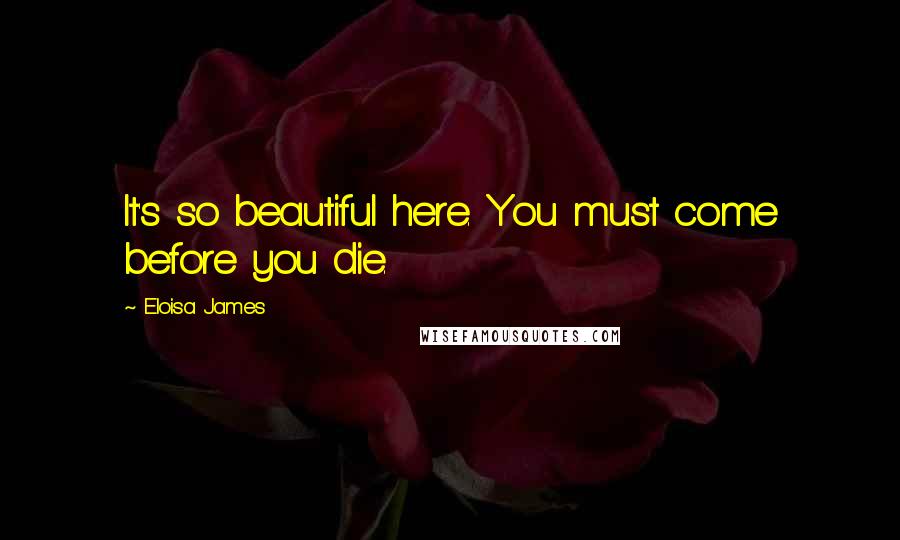 Eloisa James Quotes: It's so beautiful here. You must come before you die.