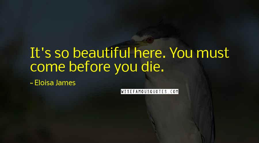 Eloisa James Quotes: It's so beautiful here. You must come before you die.