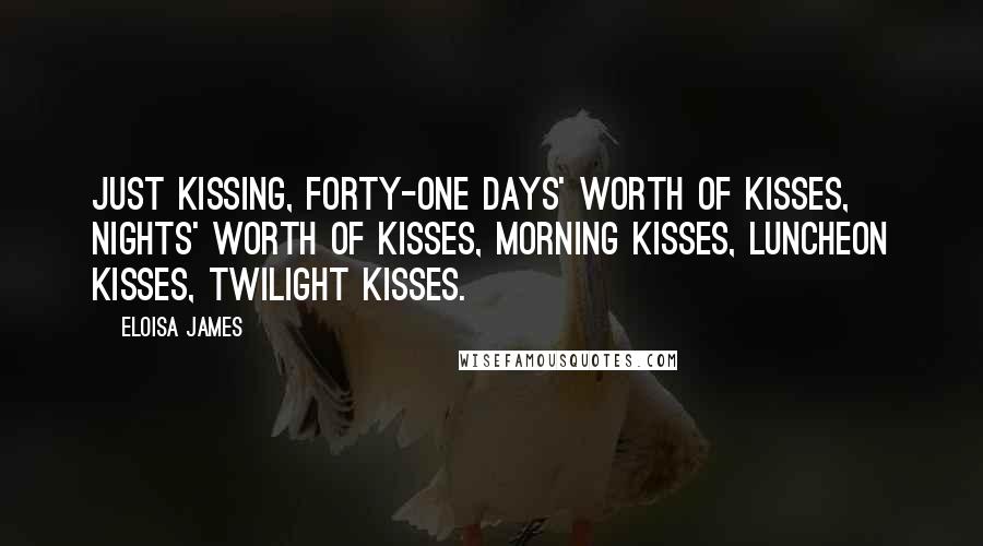 Eloisa James Quotes: Just kissing, forty-one days' worth of kisses, nights' worth of kisses, morning kisses, luncheon kisses, twilight kisses.