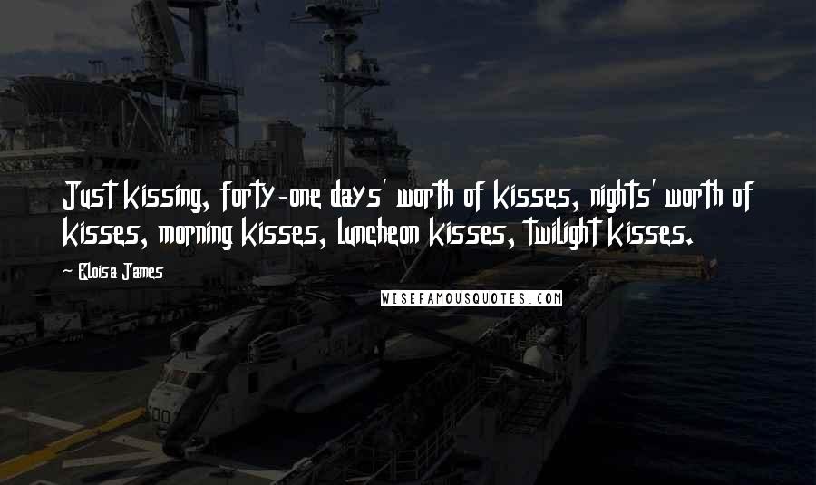 Eloisa James Quotes: Just kissing, forty-one days' worth of kisses, nights' worth of kisses, morning kisses, luncheon kisses, twilight kisses.