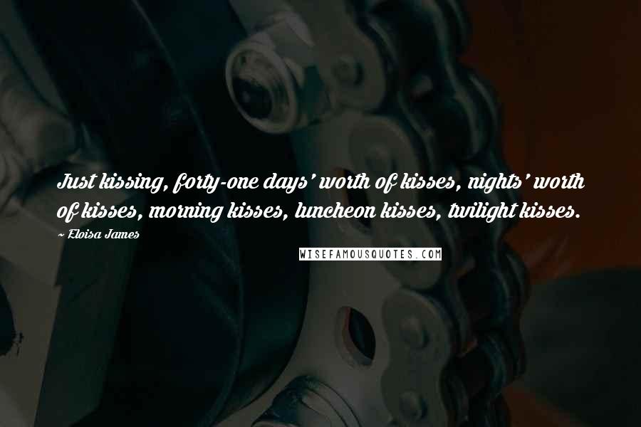 Eloisa James Quotes: Just kissing, forty-one days' worth of kisses, nights' worth of kisses, morning kisses, luncheon kisses, twilight kisses.