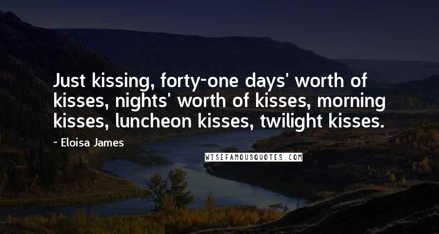 Eloisa James Quotes: Just kissing, forty-one days' worth of kisses, nights' worth of kisses, morning kisses, luncheon kisses, twilight kisses.