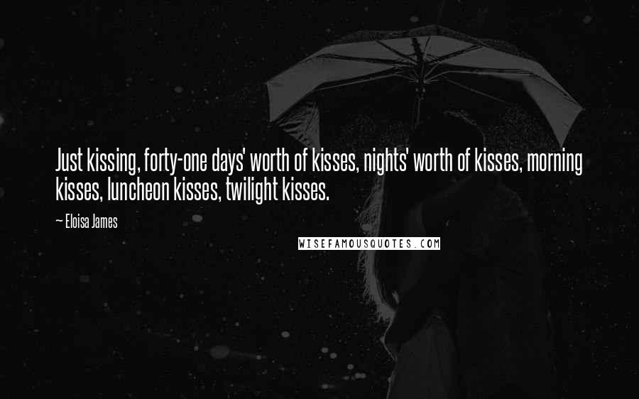 Eloisa James Quotes: Just kissing, forty-one days' worth of kisses, nights' worth of kisses, morning kisses, luncheon kisses, twilight kisses.