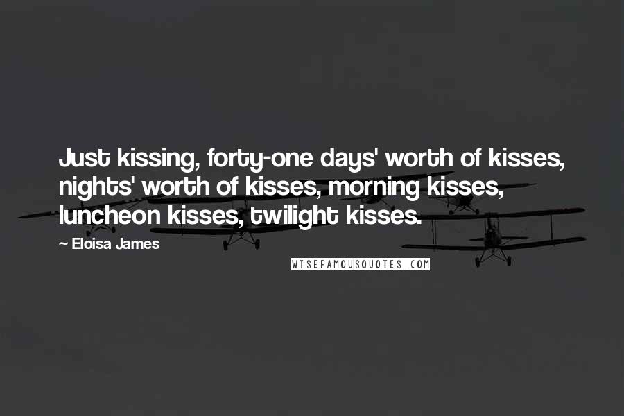 Eloisa James Quotes: Just kissing, forty-one days' worth of kisses, nights' worth of kisses, morning kisses, luncheon kisses, twilight kisses.