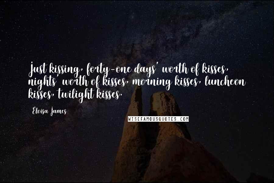 Eloisa James Quotes: Just kissing, forty-one days' worth of kisses, nights' worth of kisses, morning kisses, luncheon kisses, twilight kisses.