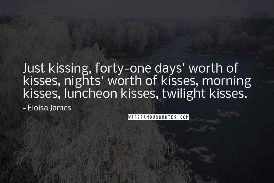 Eloisa James Quotes: Just kissing, forty-one days' worth of kisses, nights' worth of kisses, morning kisses, luncheon kisses, twilight kisses.