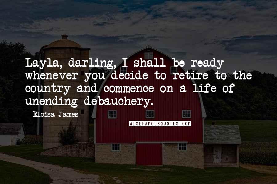 Eloisa James Quotes: Layla, darling, I shall be ready whenever you decide to retire to the country and commence on a life of unending debauchery.