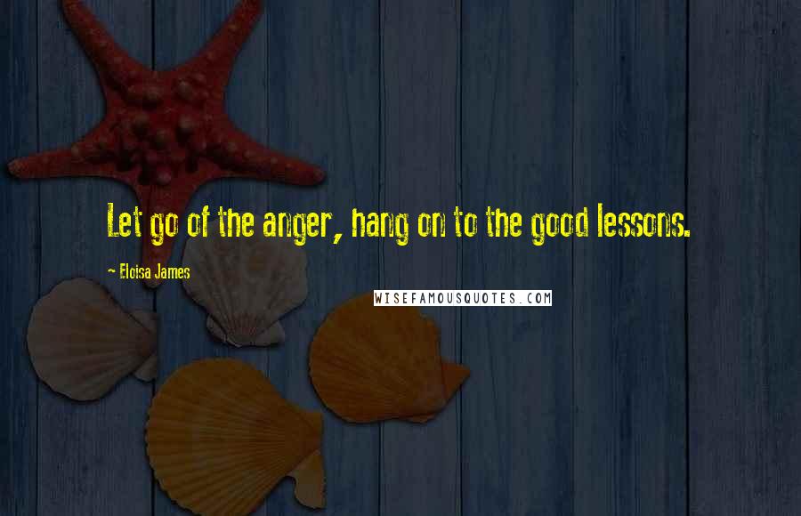 Eloisa James Quotes: Let go of the anger, hang on to the good lessons.