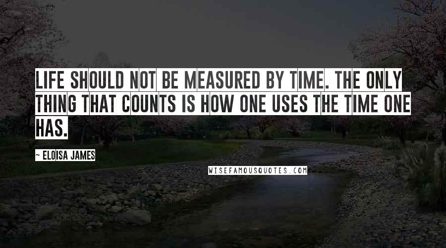 Eloisa James Quotes: Life should not be measured by time. The only thing that counts is how one uses the time one has.