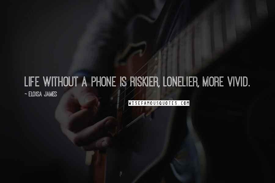 Eloisa James Quotes: Life without a phone is riskier, lonelier, more vivid.