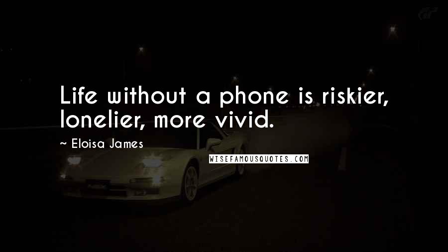 Eloisa James Quotes: Life without a phone is riskier, lonelier, more vivid.