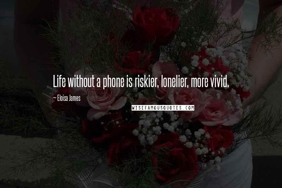 Eloisa James Quotes: Life without a phone is riskier, lonelier, more vivid.