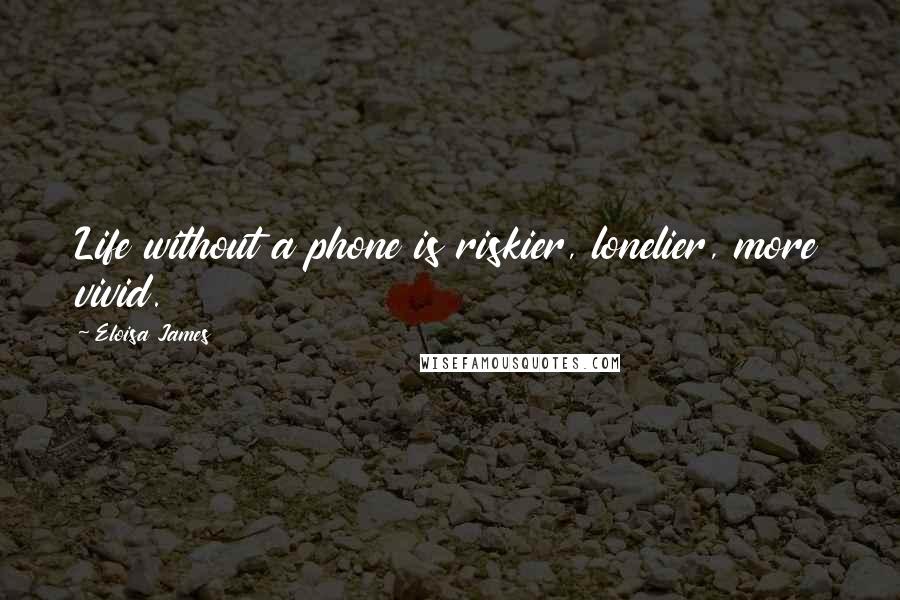 Eloisa James Quotes: Life without a phone is riskier, lonelier, more vivid.
