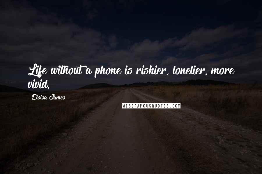 Eloisa James Quotes: Life without a phone is riskier, lonelier, more vivid.