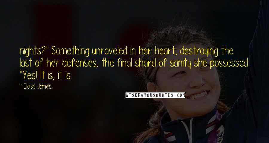 Eloisa James Quotes: nights?" Something unraveled in her heart, destroying the last of her defenses, the final shard of sanity she possessed. "Yes! It is, it is.