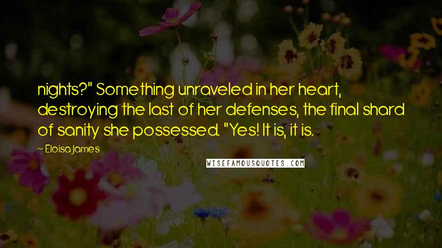 Eloisa James Quotes: nights?" Something unraveled in her heart, destroying the last of her defenses, the final shard of sanity she possessed. "Yes! It is, it is.