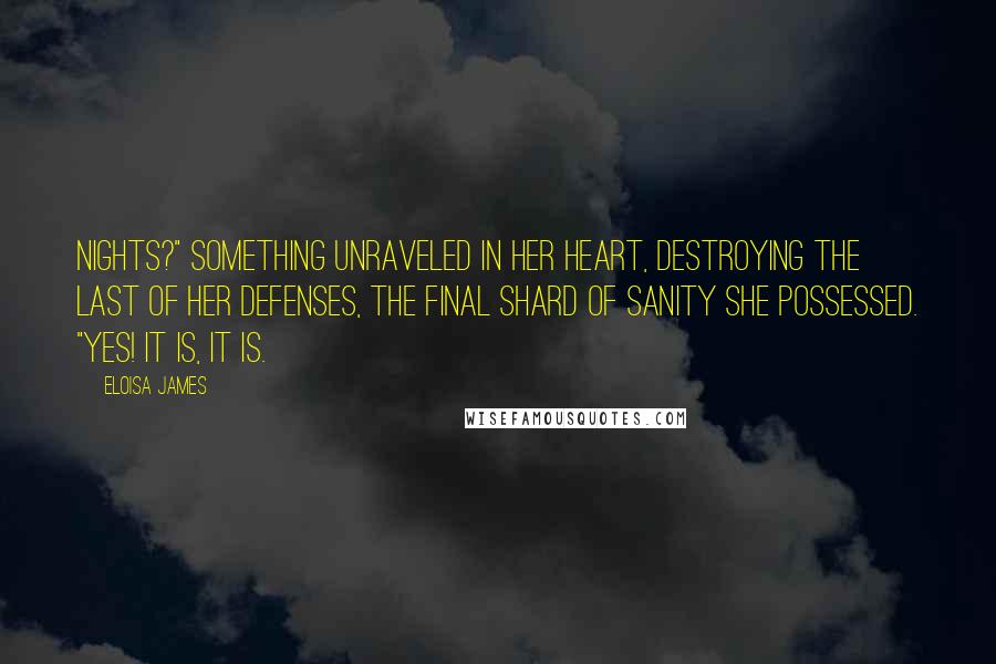 Eloisa James Quotes: nights?" Something unraveled in her heart, destroying the last of her defenses, the final shard of sanity she possessed. "Yes! It is, it is.