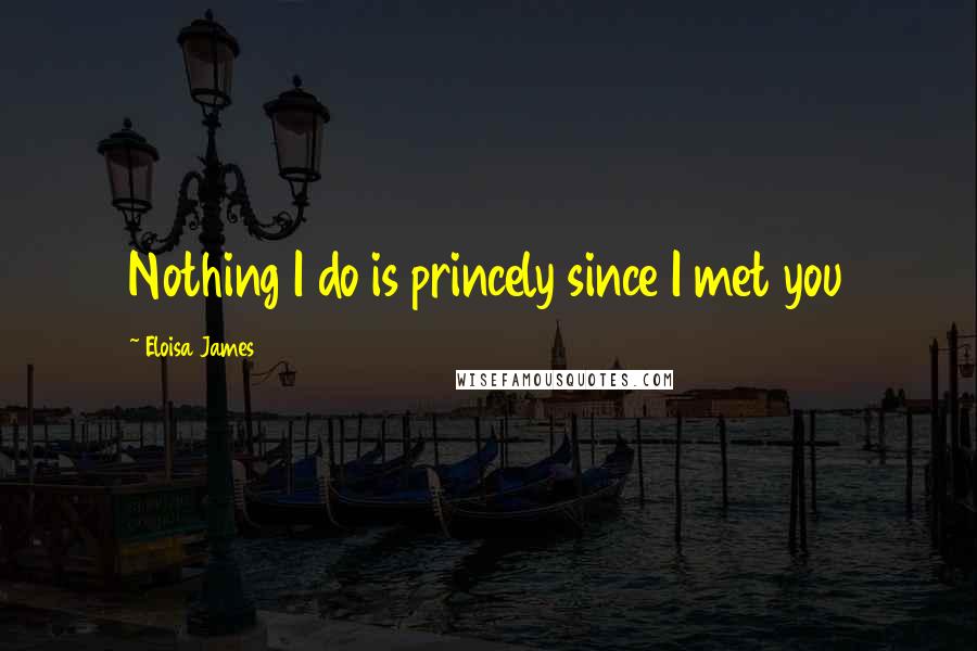 Eloisa James Quotes: Nothing I do is princely since I met you