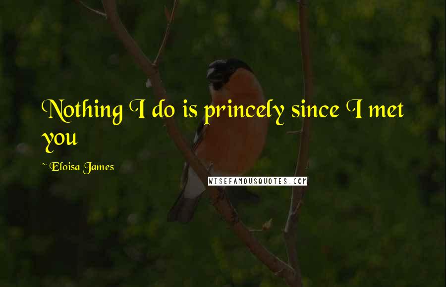 Eloisa James Quotes: Nothing I do is princely since I met you