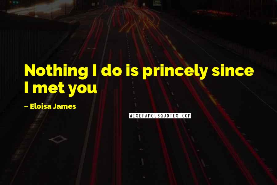 Eloisa James Quotes: Nothing I do is princely since I met you