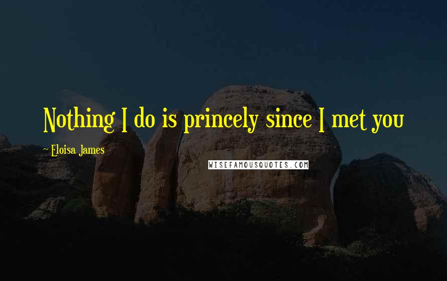 Eloisa James Quotes: Nothing I do is princely since I met you