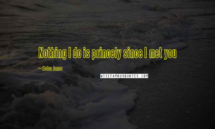 Eloisa James Quotes: Nothing I do is princely since I met you