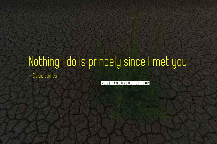 Eloisa James Quotes: Nothing I do is princely since I met you