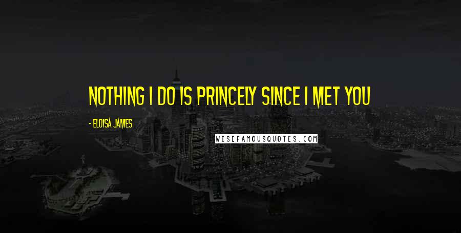 Eloisa James Quotes: Nothing I do is princely since I met you