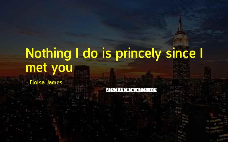 Eloisa James Quotes: Nothing I do is princely since I met you