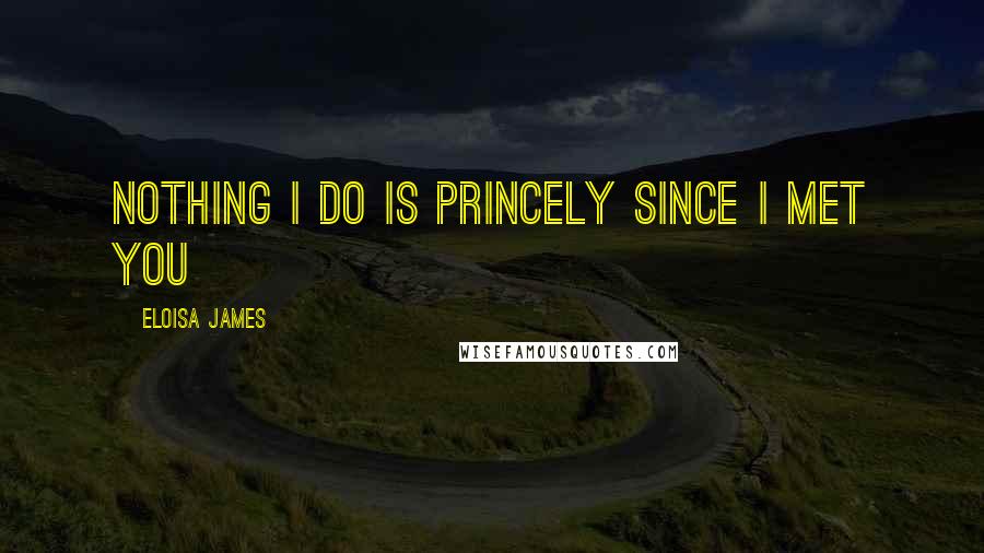 Eloisa James Quotes: Nothing I do is princely since I met you