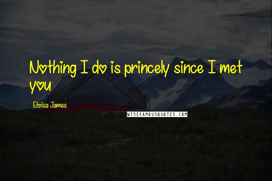 Eloisa James Quotes: Nothing I do is princely since I met you