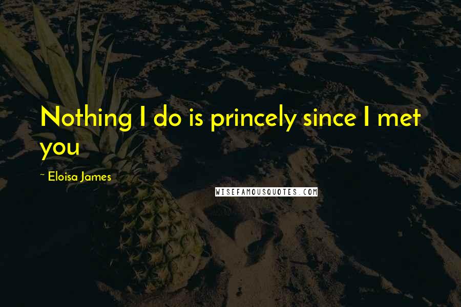 Eloisa James Quotes: Nothing I do is princely since I met you