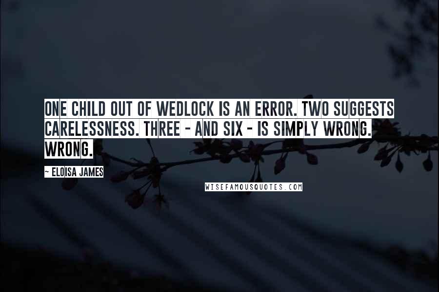 Eloisa James Quotes: One child out of wedlock is an error. Two suggests carelessness. Three - and six - is simply wrong. Wrong.