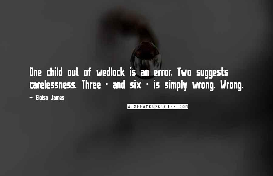 Eloisa James Quotes: One child out of wedlock is an error. Two suggests carelessness. Three - and six - is simply wrong. Wrong.
