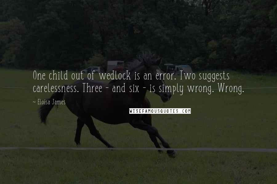 Eloisa James Quotes: One child out of wedlock is an error. Two suggests carelessness. Three - and six - is simply wrong. Wrong.