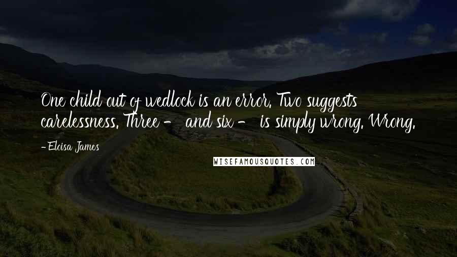 Eloisa James Quotes: One child out of wedlock is an error. Two suggests carelessness. Three - and six - is simply wrong. Wrong.