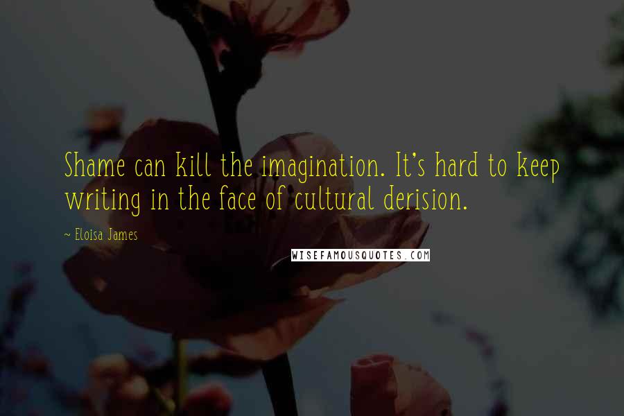 Eloisa James Quotes: Shame can kill the imagination. It's hard to keep writing in the face of cultural derision.