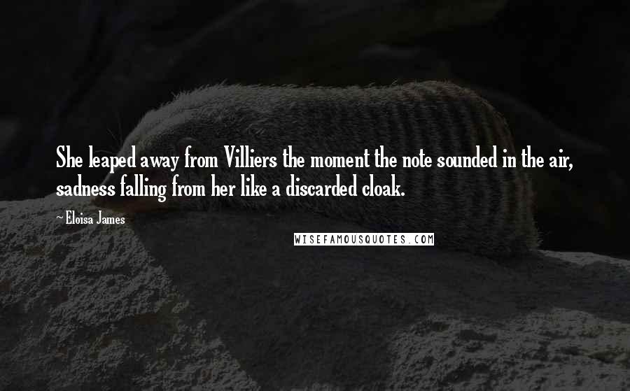 Eloisa James Quotes: She leaped away from Villiers the moment the note sounded in the air, sadness falling from her like a discarded cloak.