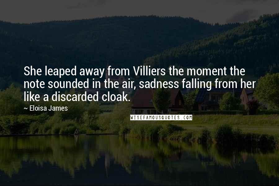 Eloisa James Quotes: She leaped away from Villiers the moment the note sounded in the air, sadness falling from her like a discarded cloak.