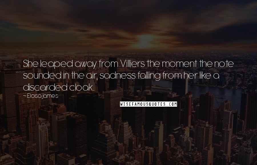 Eloisa James Quotes: She leaped away from Villiers the moment the note sounded in the air, sadness falling from her like a discarded cloak.