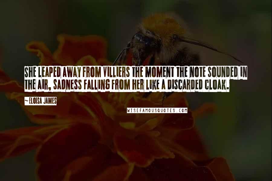 Eloisa James Quotes: She leaped away from Villiers the moment the note sounded in the air, sadness falling from her like a discarded cloak.