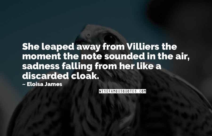 Eloisa James Quotes: She leaped away from Villiers the moment the note sounded in the air, sadness falling from her like a discarded cloak.