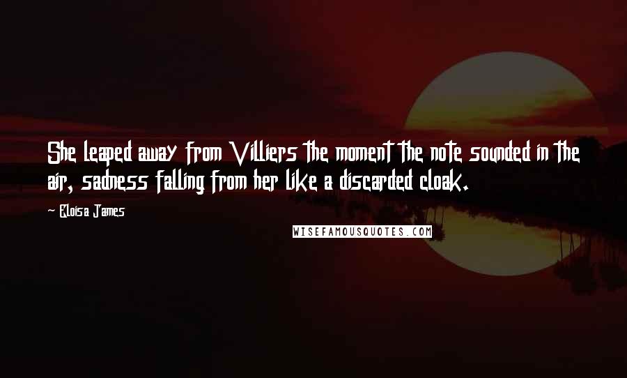 Eloisa James Quotes: She leaped away from Villiers the moment the note sounded in the air, sadness falling from her like a discarded cloak.