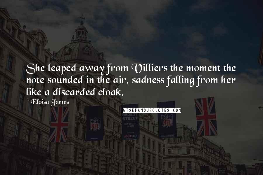 Eloisa James Quotes: She leaped away from Villiers the moment the note sounded in the air, sadness falling from her like a discarded cloak.