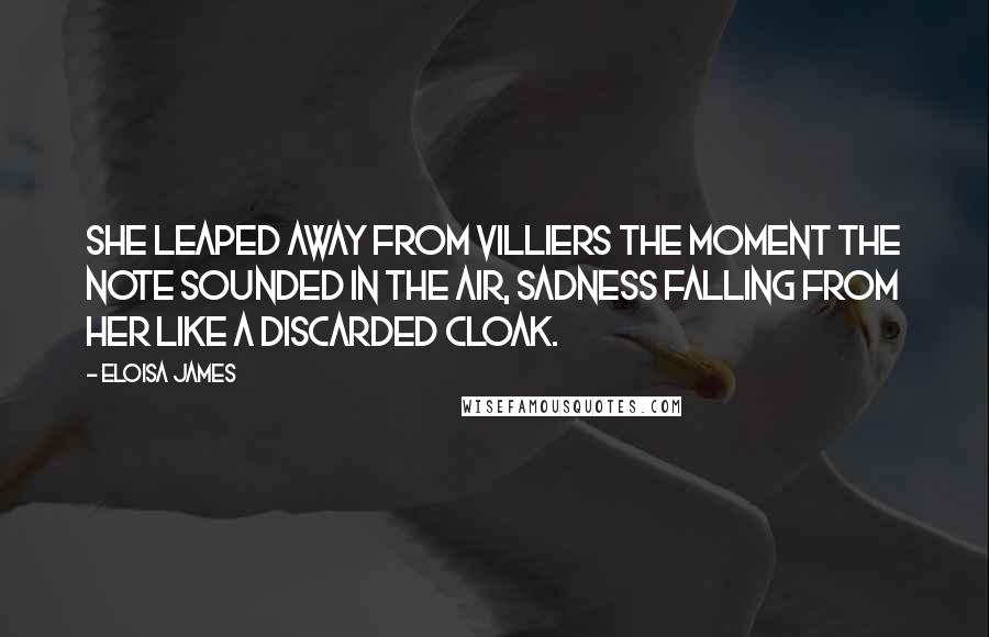 Eloisa James Quotes: She leaped away from Villiers the moment the note sounded in the air, sadness falling from her like a discarded cloak.