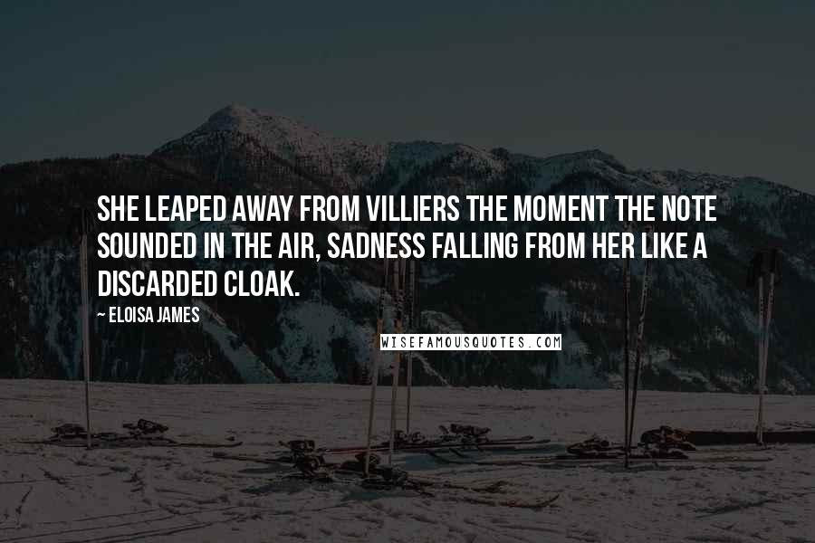 Eloisa James Quotes: She leaped away from Villiers the moment the note sounded in the air, sadness falling from her like a discarded cloak.