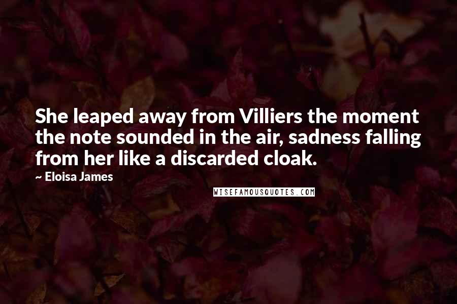 Eloisa James Quotes: She leaped away from Villiers the moment the note sounded in the air, sadness falling from her like a discarded cloak.