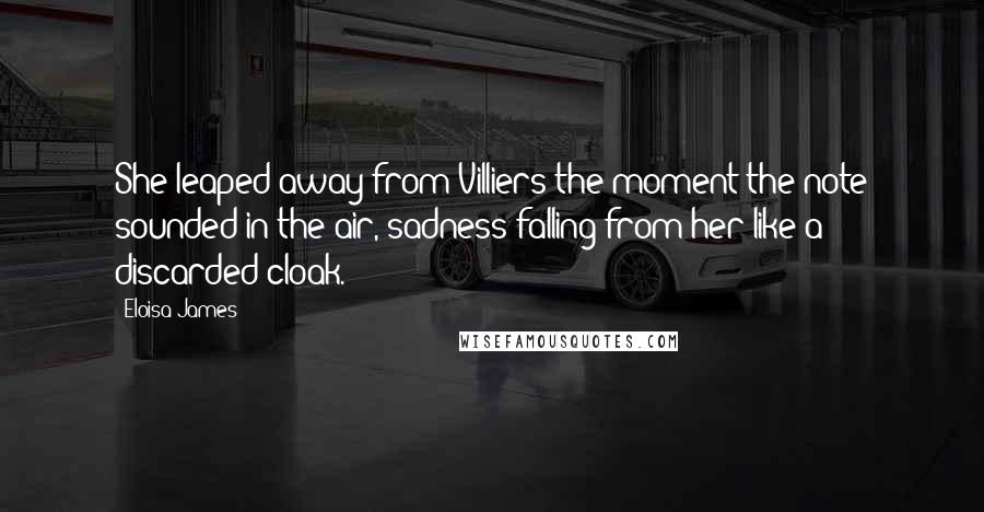 Eloisa James Quotes: She leaped away from Villiers the moment the note sounded in the air, sadness falling from her like a discarded cloak.